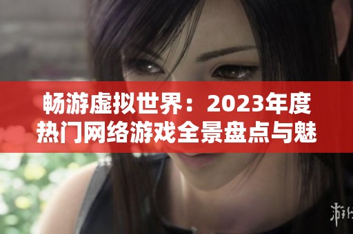 畅游虚拟世界：2023年度热门网络游戏全景盘点与魅力解析