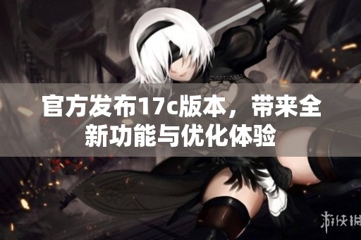 官方发布17c版本，带来全新功能与优化体验