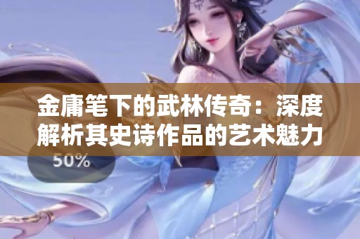 金庸笔下的武林传奇：深度解析其史诗作品的艺术魅力与文化影响