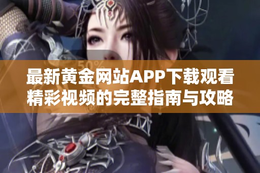 最新黄金网站APP下载观看精彩视频的完整指南与攻略