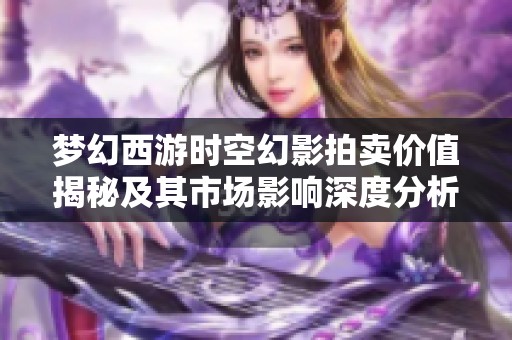 梦幻西游时空幻影拍卖价值揭秘及其市场影响深度分析