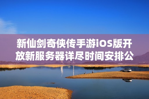 新仙剑奇侠传手游iOS版开放新服务器详尽时间安排公布