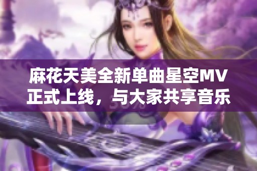 麻花天美全新单曲星空MV正式上线，与大家共享音乐盛宴