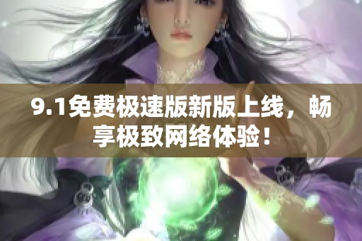 9.1免费极速版新版上线，畅享极致网络体验！