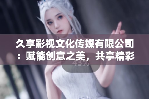 久享影视文化传媒有限公司：赋能创意之美，共享精彩故事