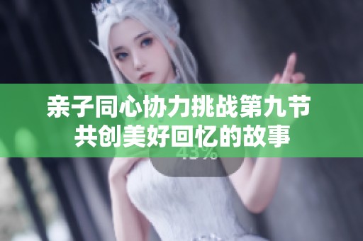 亲子同心协力挑战第九节 共创美好回忆的故事