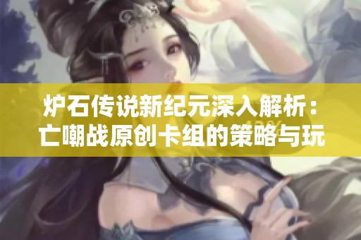 炉石传说新纪元深入解析：亡嘲战原创卡组的策略与玩法揭秘