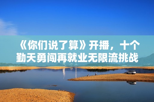 《你们说了算》开播，十个勤天勇闯再就业无限流挑战新体验