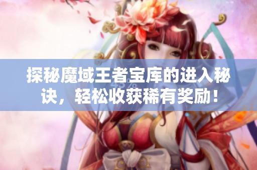 探秘魔域王者宝库的进入秘诀，轻松收获稀有奖励！