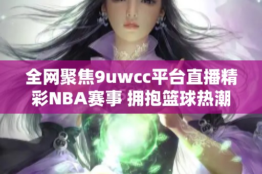 全网聚焦9uwcc平台直播精彩NBA赛事 拥抱篮球热潮之夜