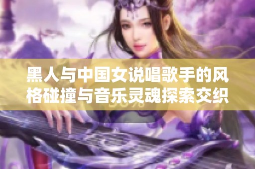 黑人与中国女说唱歌手的风格碰撞与音乐灵魂探索交织