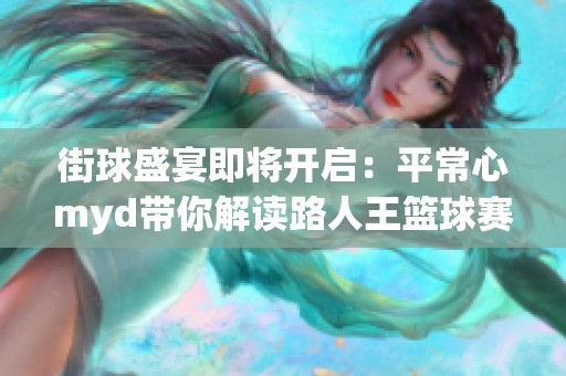 街球盛宴即将开启：平常心myd带你解读路人王篮球赛的精彩看点与策略分析