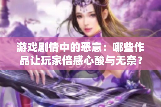 游戏剧情中的恶意：哪些作品让玩家倍感心酸与无奈？