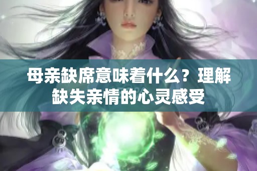 母亲缺席意味着什么？理解缺失亲情的心灵感受