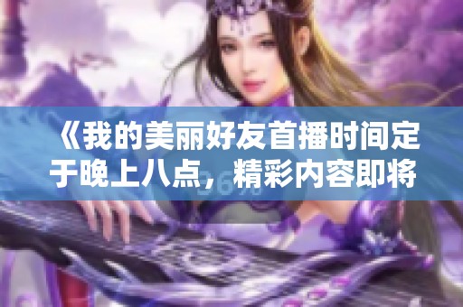 《我的美丽好友首播时间定于晚上八点，精彩内容即将揭晓》