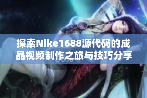 探索Nike1688源代码的成品视频制作之旅与技巧分享