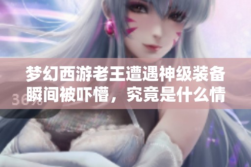 梦幻西游老王遭遇神级装备瞬间被吓懵，究竟是什么情况