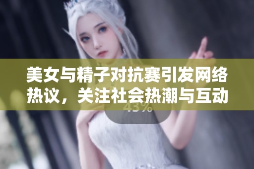 美女与精子对抗赛引发网络热议，关注社会热潮与互动新形式