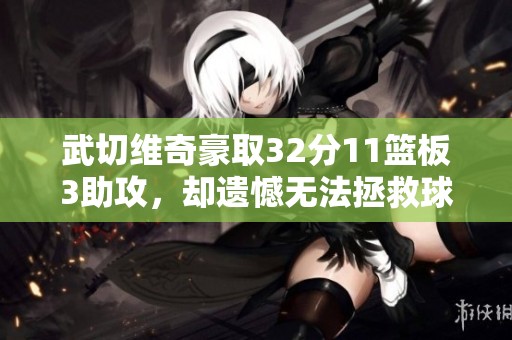 武切维奇豪取32分11篮板3助攻，却遗憾无法拯救球队于失利中