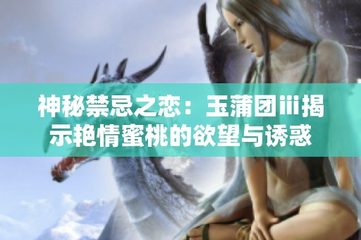 神秘禁忌之恋：玉蒲团ⅲ揭示艳情蜜桃的欲望与诱惑