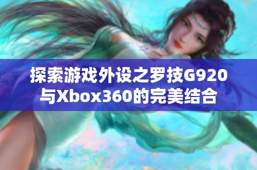 探索游戏外设之罗技G920与Xbox360的完美结合