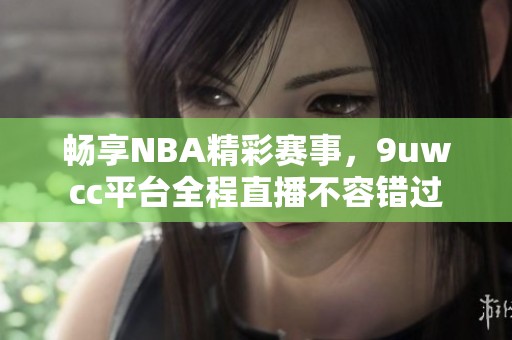 畅享NBA精彩赛事，9uwcc平台全程直播不容错过