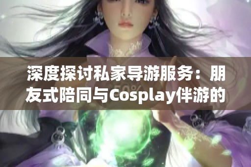 深度探讨私家导游服务：朋友式陪同与Cosplay伴游的可靠性分析