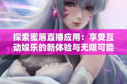 探索蜜唇直播应用：享受互动娱乐的新体验与无限可能