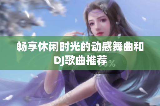 畅享休闲时光的动感舞曲和DJ歌曲推荐