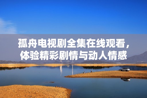 孤舟电视剧全集在线观看，体验精彩剧情与动人情感