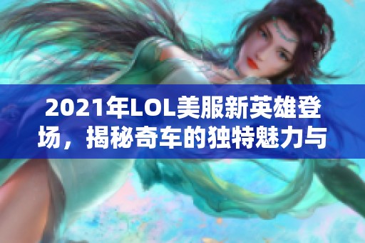 2021年LOL美服新英雄登场，揭秘奇车的独特魅力与技能解析