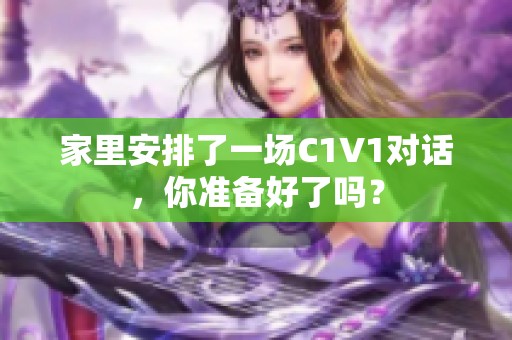 家里安排了一场C1V1对话，你准备好了吗？