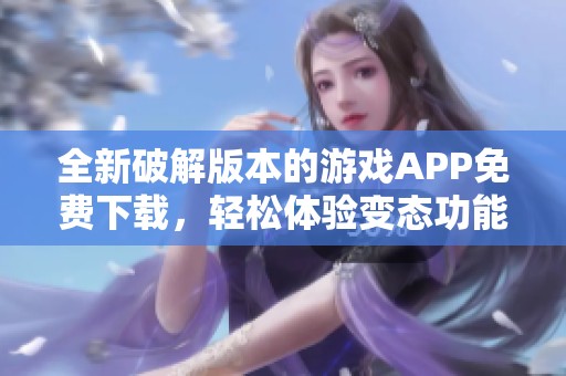 全新破解版本的游戏APP免费下载，轻松体验变态功能与乐趣