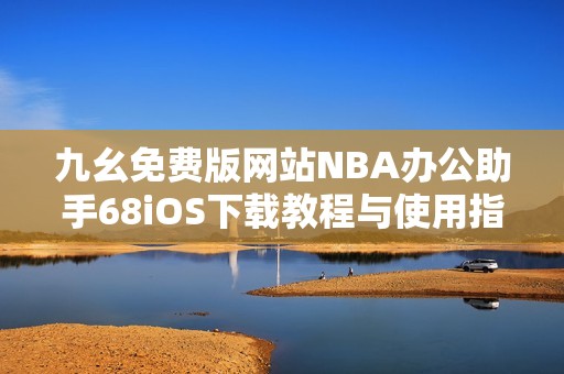 九幺免费版网站NBA办公助手68iOS下载教程与使用指南