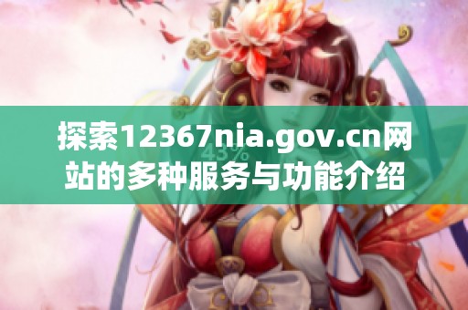 探索12367nia.gov.cn网站的多种服务与功能介绍