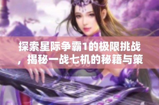 探索星际争霸1的极限挑战，揭秘一战七机的秘籍与策略