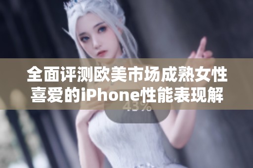 全面评测欧美市场成熟女性喜爱的iPhone性能表现解析