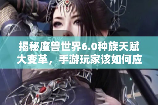 揭秘魔兽世界6.0种族天赋大变革，手游玩家该如何应对新挑战