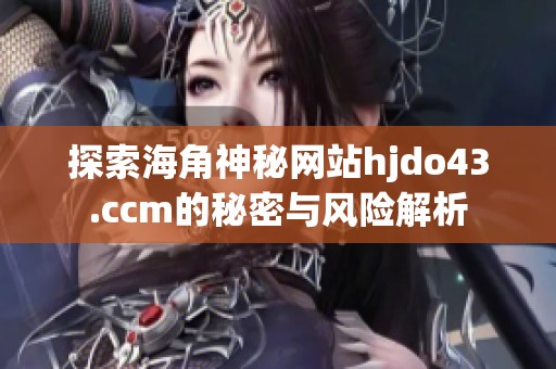 探索海角神秘网站hjdo43.ccm的秘密与风险解析