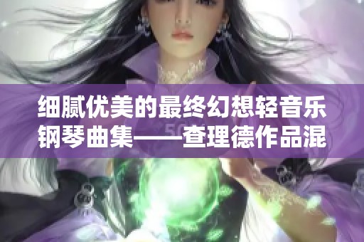 细腻优美的最终幻想轻音乐钢琴曲集——查理德作品混音赏析