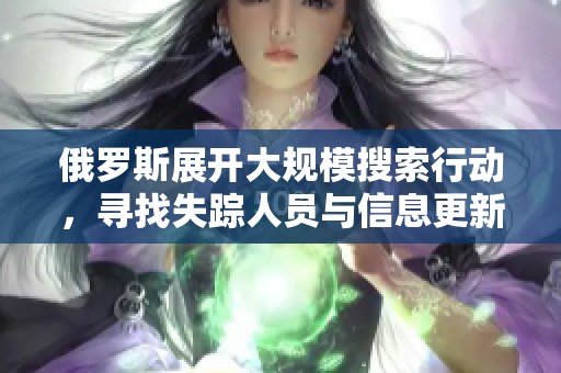 俄罗斯展开大规模搜索行动，寻找失踪人员与信息更新