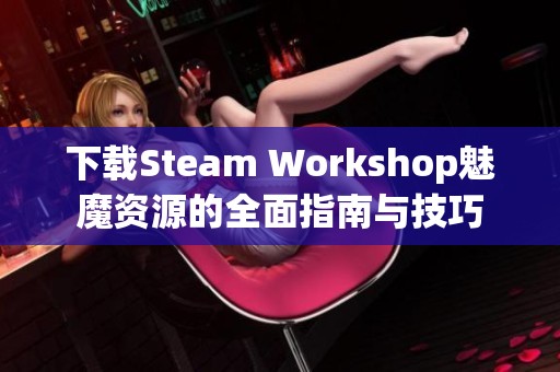 下载Steam Workshop魅魔资源的全面指南与技巧