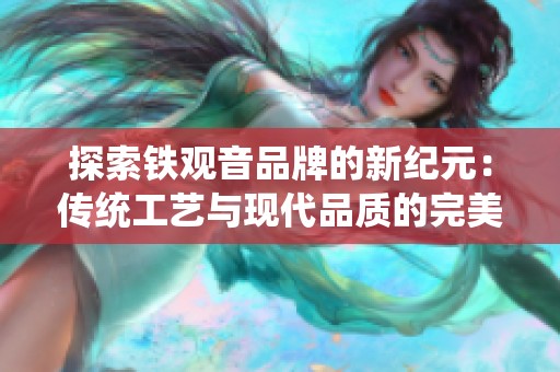 探索铁观音品牌的新纪元：传统工艺与现代品质的完美结合