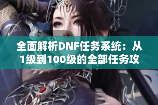 全面解析DNF任务系统：从1级到100级的全部任务攻略与解读