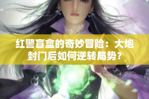 红警盲盒的奇妙冒险：大炮封门后如何逆转局势？