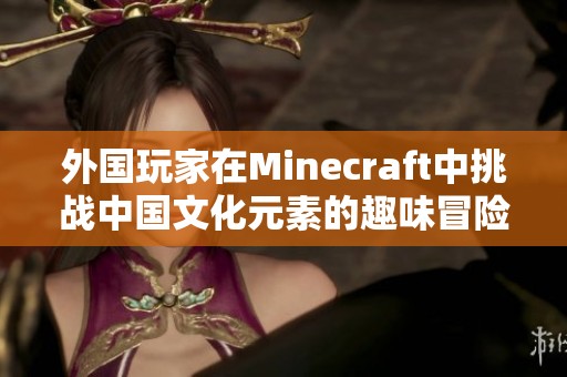 外国玩家在Minecraft中挑战中国文化元素的趣味冒险