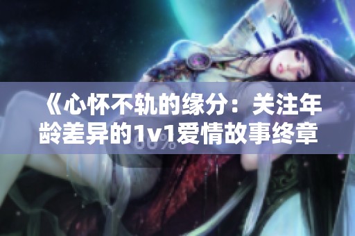 《心怀不轨的缘分：关注年龄差异的1v1爱情故事终章》