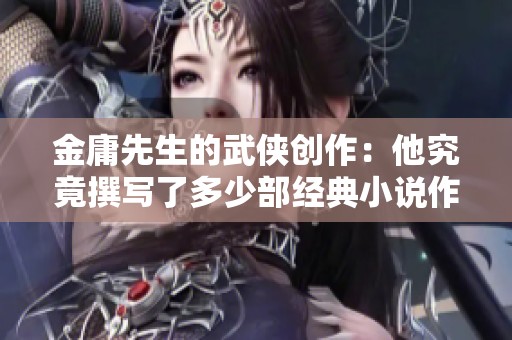 金庸先生的武侠创作：他究竟撰写了多少部经典小说作品？