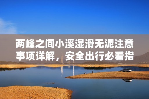 两峰之间小溪湿滑无泥注意事项详解，安全出行必看指南