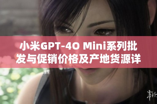 小米GPT-4O Mini系列批发与促销价格及产地货源详细介绍